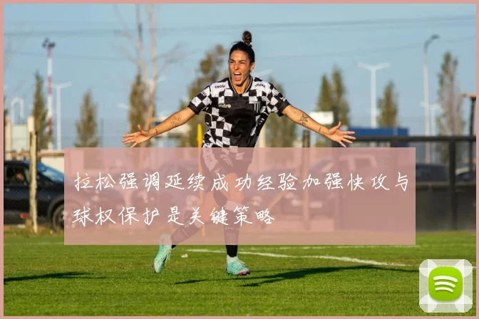 拉松强调延续成功经验加强快攻与球权保护是关键策略