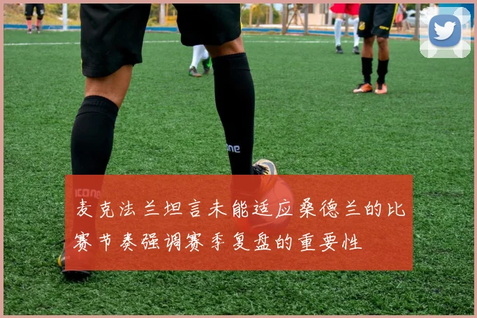 麦克法兰坦言未能适应桑德兰的比赛节奏强调赛季复盘的重要性