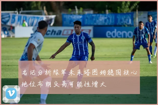 名记分析绿军未来塔图姆稳固核心地位布朗交易可能性增大