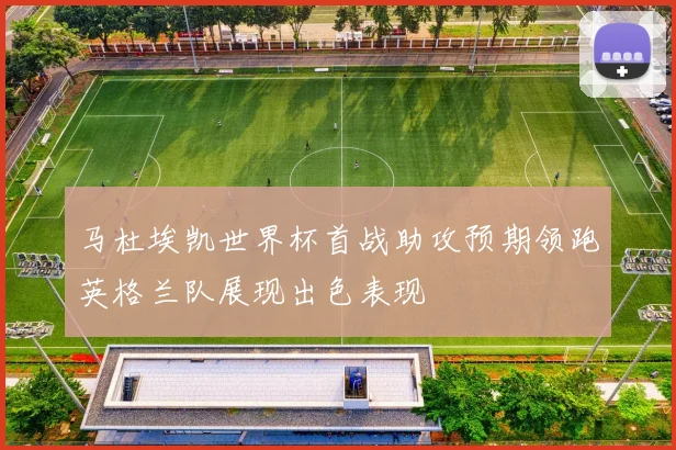 马杜埃凯世界杯首战助攻预期领跑英格兰队展现出色表现