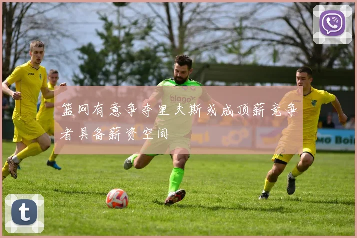 篮网有意争夺里夫斯或成顶薪竞争者具备薪资空间
