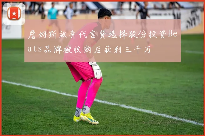 詹姆斯放弃代言费选择股份投资Beats品牌被收购后获利三千万