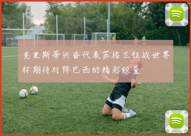 克里斯蒂兴奋代表苏格兰征战世界杯期待对阵巴西的精彩较量