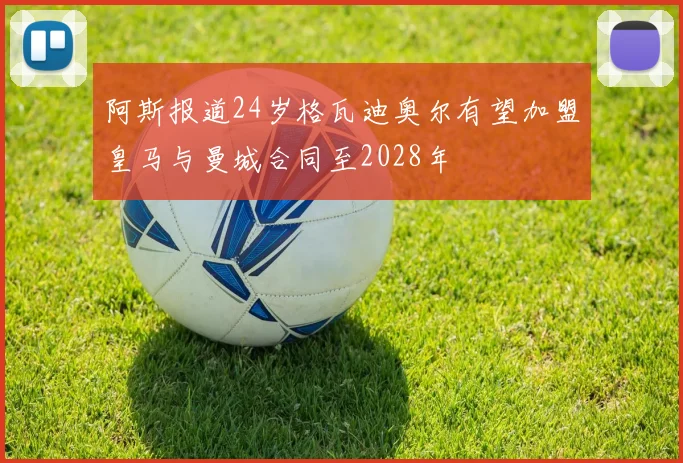 阿斯报道24岁格瓦迪奥尔有望加盟皇马与曼城合同至2028年