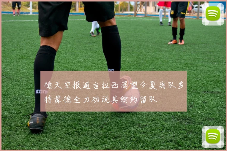 德天空报道吉拉西渴望今夏离队多特蒙德全力劝说其续约留队