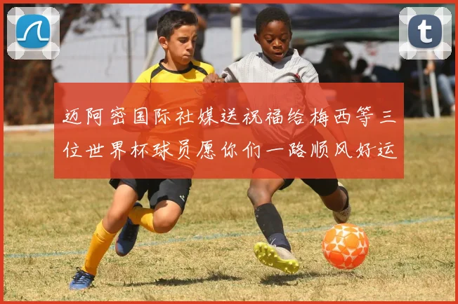迈阿密国际社媒送祝福给梅西等三位世界杯球员愿你们一路顺风好运常伴