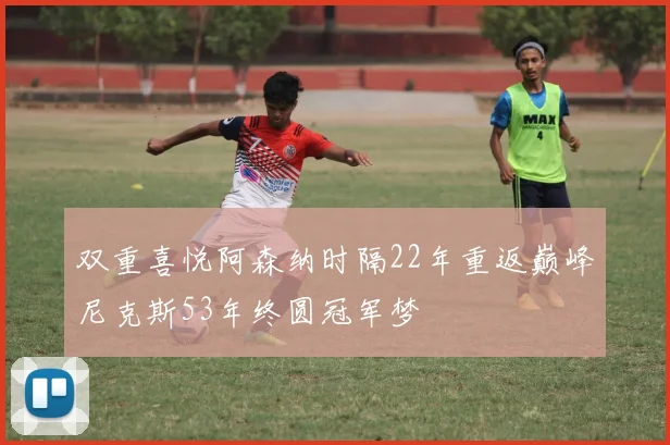 双重喜悦阿森纳时隔22年重返巅峰尼克斯53年终圆冠军梦