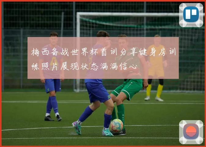 梅西备战世界杯首训分享健身房训练照片展现状态满满信心
