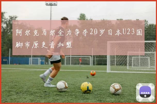阿尔克马尔全力争夺20岁日本U23国脚市原吏音加盟