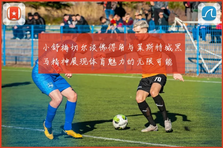 小舒梅切尔谈佛得角与莱斯特城黑马精神展现体育魅力的无限可能