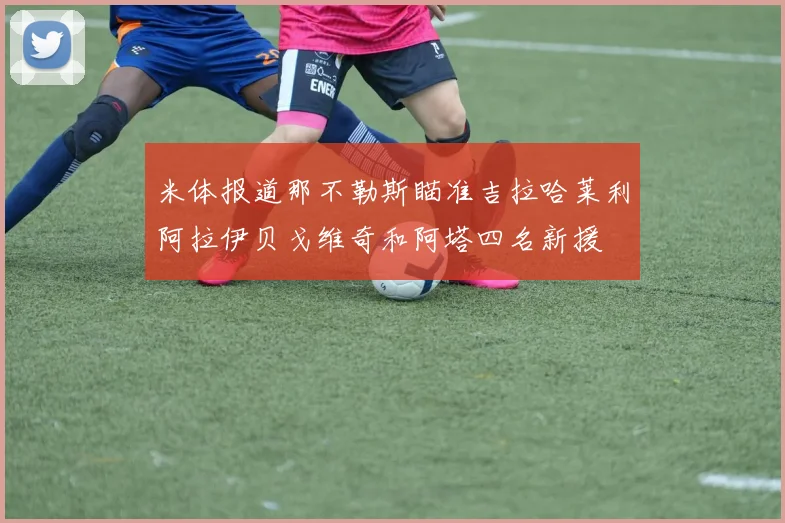 米体报道那不勒斯瞄准吉拉哈莱利阿拉伊贝戈维奇和阿塔四名新援