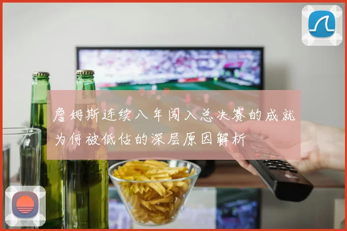 詹姆斯连续八年闯入总决赛的成就为何被低估的深层原因解析