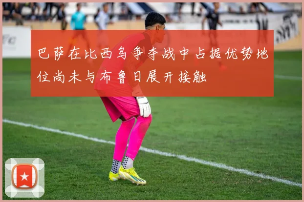 巴萨在比西乌争夺战中占据优势地位尚未与布鲁日展开接触