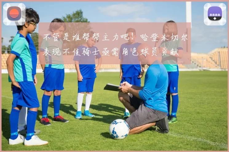 不管是谁帮帮主力吧！哈登米切尔表现不佳骑士亟需角色球员贡献