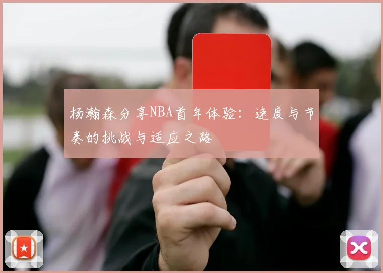 杨瀚森分享NBA首年体验：速度与节奏的挑战与适应之路