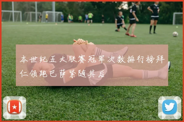本世纪五大联赛冠军次数排行榜拜仁领跑巴萨紧随其后