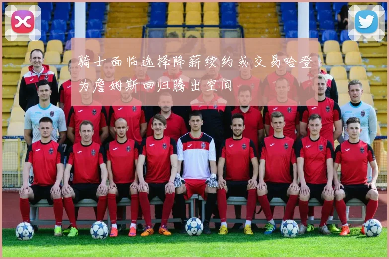骑士面临选择降薪续约或交易哈登为詹姆斯回归腾出空间