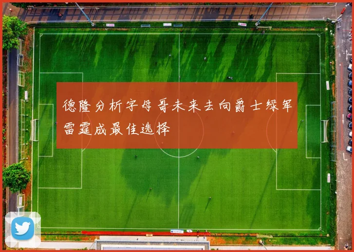 德隆分析字母哥未来去向爵士绿军雷霆成最佳选择