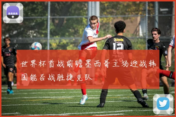 世界杯首战前瞻墨西哥主场迎战韩国能否战胜捷克队