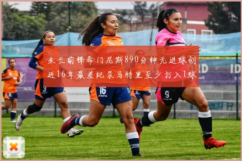 米兰前锋希门尼斯890分钟无进球创近16年最差纪录马特里至少打入1球