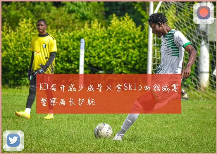 KD离开威少成导火索Skip回俄城需警察局长护航