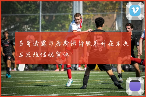 芬奇透露与唐斯保持联系并在东决后发短信祝贺他