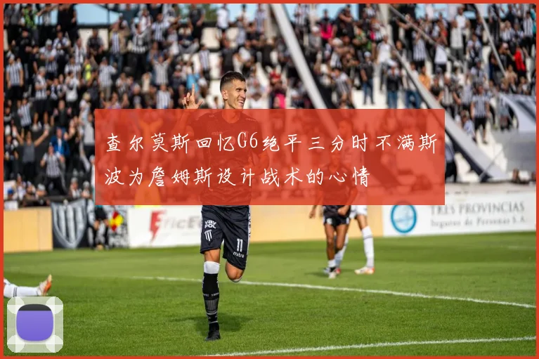查尔莫斯回忆G6绝平三分时不满斯波为詹姆斯设计战术的心情