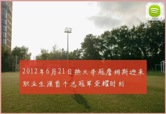 2012年6月21日热火夺冠詹姆斯迎来职业生涯首个总冠军荣耀时刻