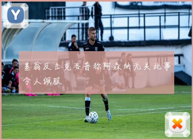 基翁反击克洛普称阿森纳无关此事令人佩服
